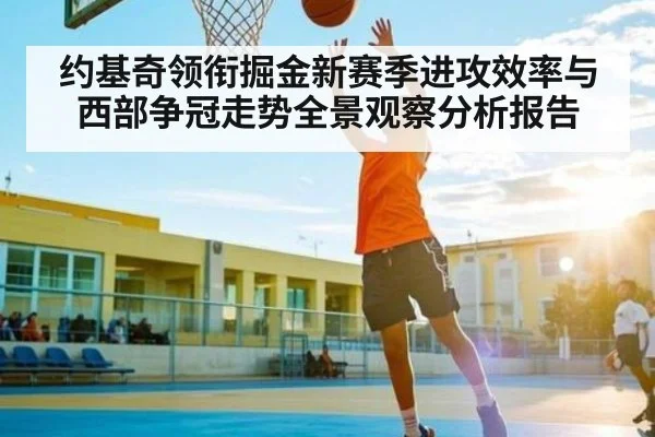 约基奇领衔掘金新赛季进攻效率与西部争冠走势全景观察分析报告