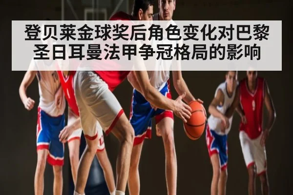 登贝莱金球奖后角色变化对巴黎圣日耳曼法甲争冠格局的影响