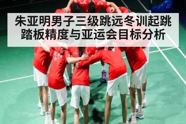朱亚明男子三级跳远冬训起跳踏板精度与亚运会目标分析